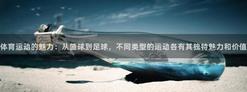谈球吧体育官网：体育运动的魅力：从篮球到足球，不同类型的运动各有其独特魅力和价值