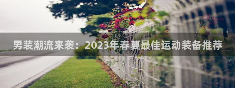 谈球吧：男装潮流来袭：2023年春夏最佳运动装备推荐