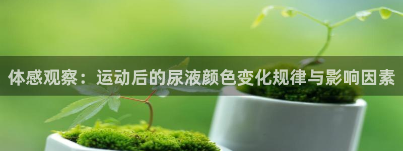 谈球吧体育官网：体感观察：运动后的尿液颜色变化规律与影响因素
