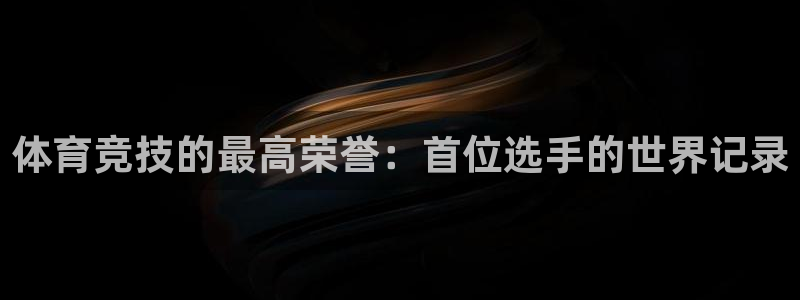 谈球吧体育：体育竞技的最高荣誉：首位选手的世界记录