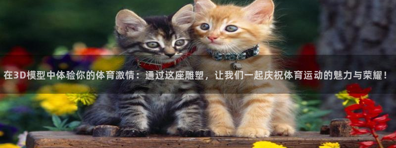谈球吧体育：在3D模型中体验你的体育激情：通过这座雕塑，让我们一起庆祝体育运动的魅力与荣耀！