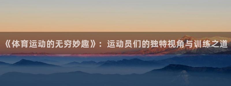 谈球吧体育：《体育运动的无穷妙趣》：运动员们的独特视角与训练之道