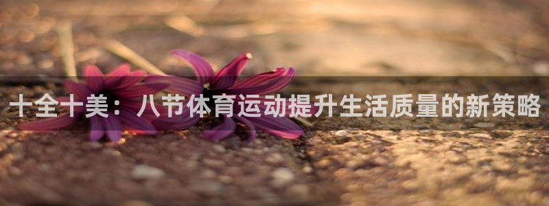 谈球吧体育：十全十美：八节体育运动提升生活质量的新策略